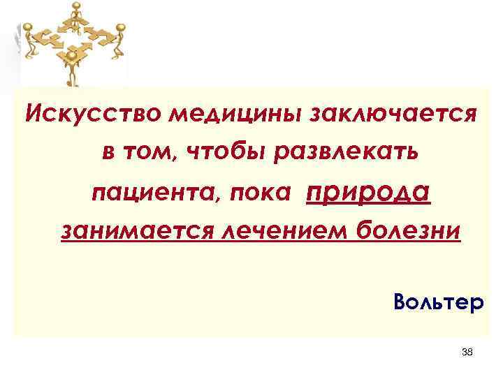 Искусство медицины заключается в том, чтобы развлекать пациента, пока природа занимается лечением болезни Вольтер