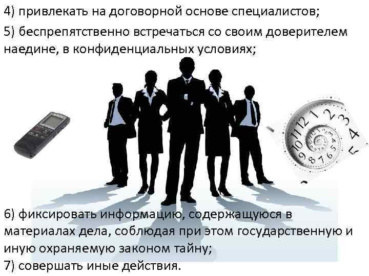 4) привлекать на договорной основе специалистов; 5) беспрепятственно встречаться со своим доверителем наедине, в