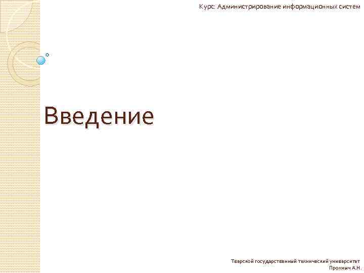 Курс: Администрирование информационных систем Введение Тверской государственный технический университет Прохныч А. Н. 