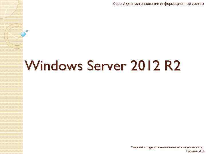 Курс: Администрирование информационных систем Windows Server 2012 R 2 Тверской государственный технический университет Прохныч