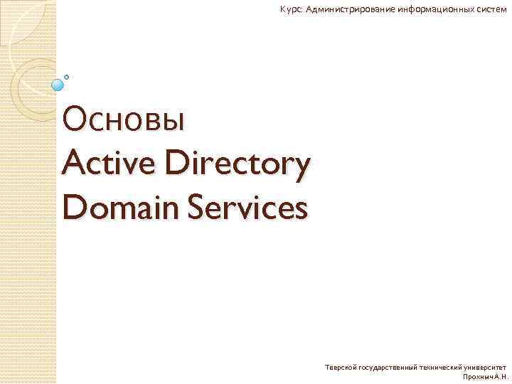 Курс: Администрирование информационных систем Основы Active Directory Domain Services Тверской государственный технический университет Прохныч