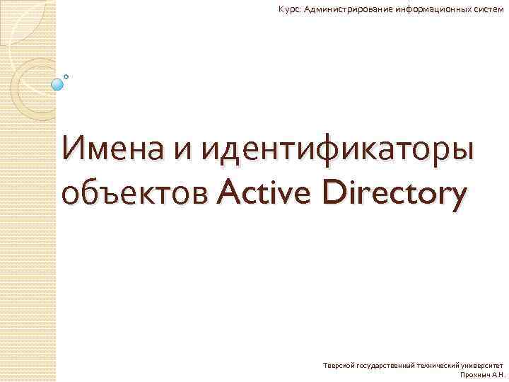 Курс: Администрирование информационных систем Имена и идентификаторы объектов Active Directory Тверской государственный технический университет