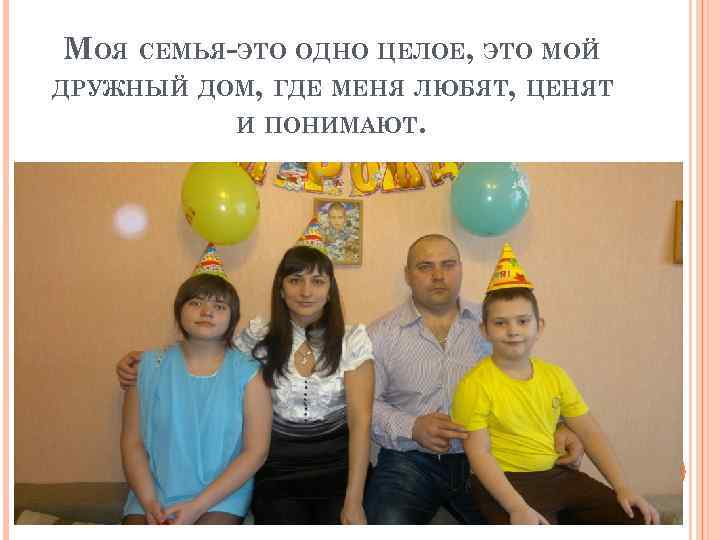 МОЯ СЕМЬЯ-ЭТО ОДНО ЦЕЛОЕ, ЭТО МОЙ ДРУЖНЫЙ ДОМ, ГДЕ МЕНЯ ЛЮБЯТ, ЦЕНЯТ И ПОНИМАЮТ.