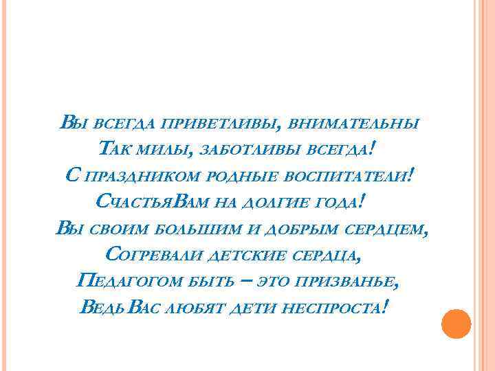 ВЫ ВСЕГДА ПРИВЕТЛИВЫ, ВНИМАТЕЛЬНЫ ТАК МИЛЫ, ЗАБОТЛИВЫ ВСЕГДА! С ПРАЗДНИКОМ РОДНЫЕ ВОСПИТАТЕЛИ! СЧАСТЬЯВАМ НА