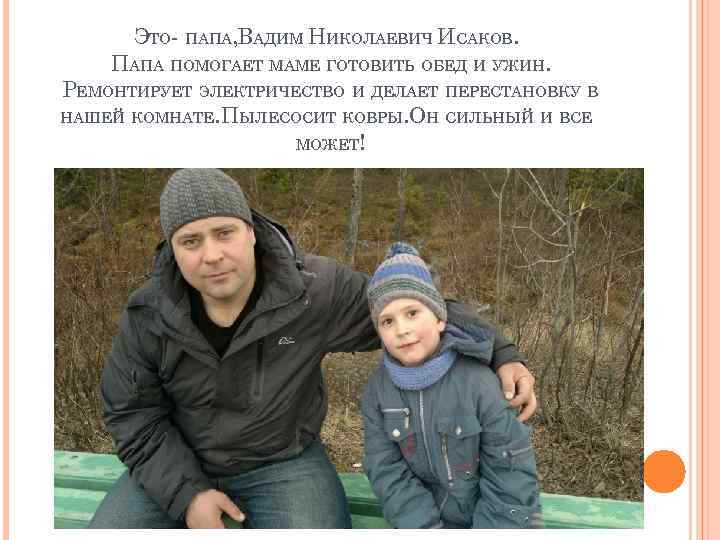 ЭТО- ПАПА, ВАДИМ НИКОЛАЕВИЧ ИСАКОВ. ПАПА ПОМОГАЕТ МАМЕ ГОТОВИТЬ ОБЕД И УЖИН. РЕМОНТИРУЕТ ЭЛЕКТРИЧЕСТВО