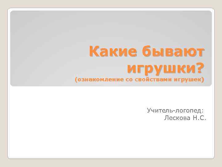 Какие бывают игрушки? (ознакомление со свойствами игрушек) Учитель-логопед: Лескова Н. С. 