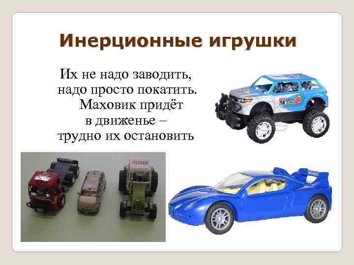 Инерционные игрушки Их не надо заводить, надо просто покатить. Маховик придёт в движенье –