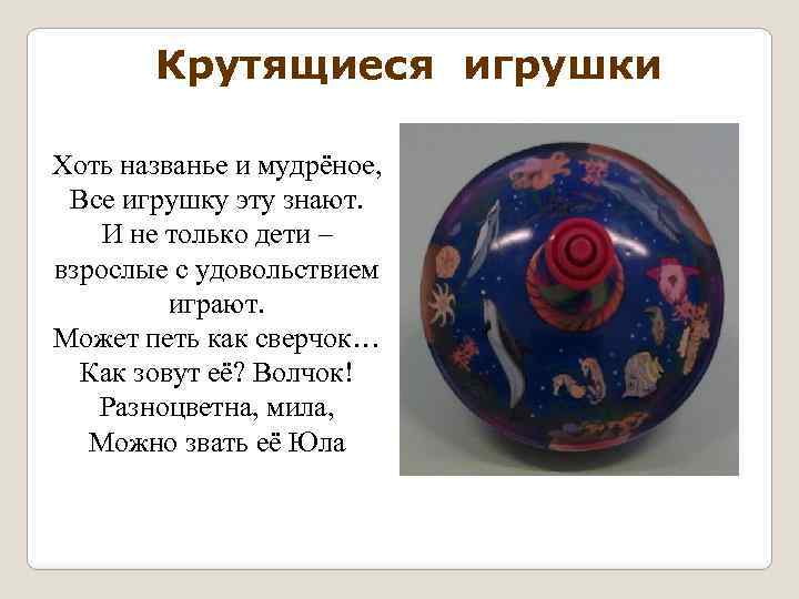 Крутящиеся игрушки Хоть названье и мудрёное, Все игрушку эту знают. И не только дети