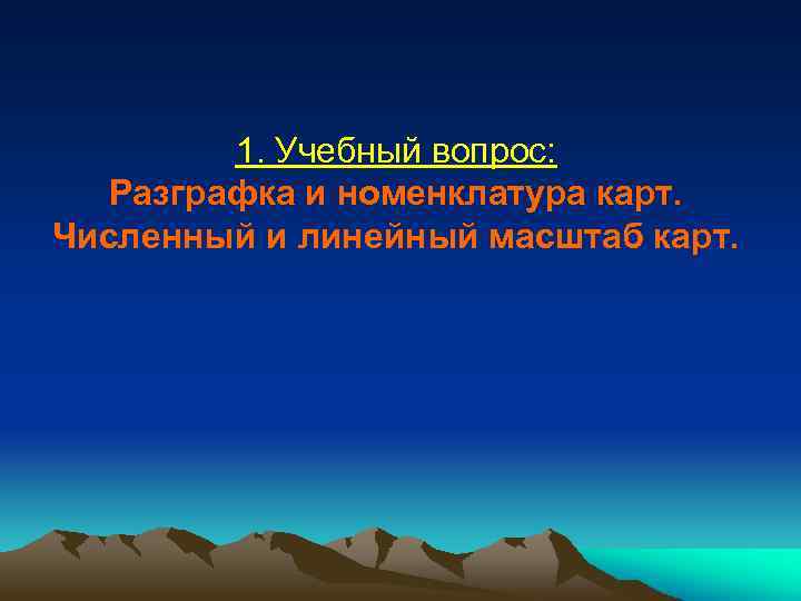 1. Учебный вопрос: Разграфка и номенклатура карт. Численный и линейный масштаб карт. 
