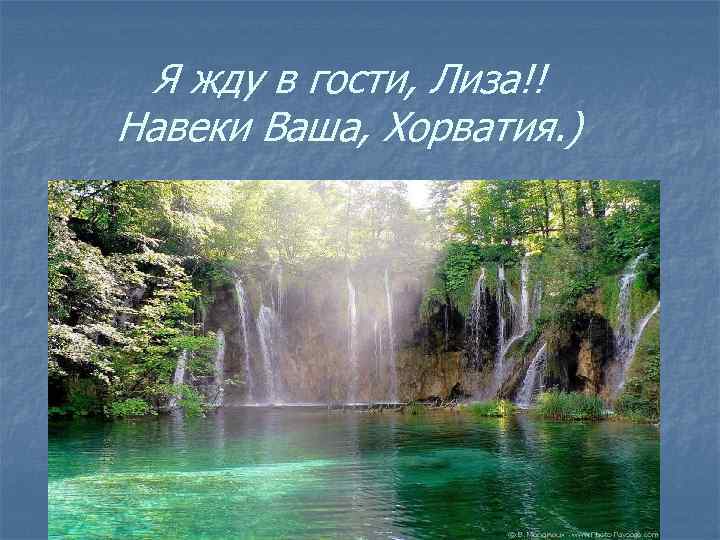 Я жду в гости, Лиза!! Навеки Ваша, Хорватия. ) 