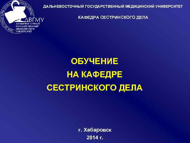 ДАЛЬНЕВОСТОЧНЫЙ ГОСУДАРСТВЕННЫЙ МЕДИЦИНСКИЙ УНИВЕРСИТЕТ КАФЕДРА СЕСТРИНСКОГО ДЕЛА ОБУЧЕНИЕ НА КАФЕДРЕ СЕСТРИНСКОГО ДЕЛА г. Хабаровск