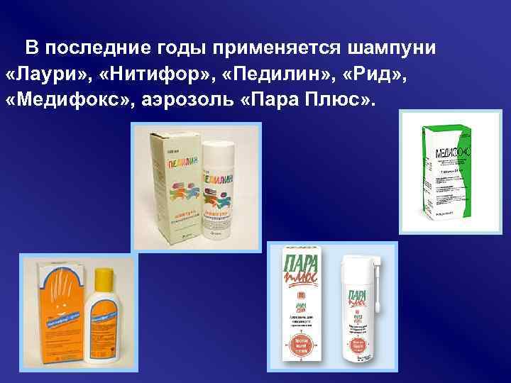 В последние годы применяется шампуни «Лаури» , «Нитифор» , «Педилин» , «Рид» , «Медифокс»