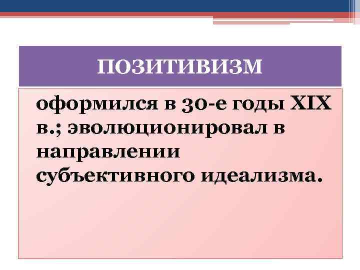 ПОЗИТИВИЗМ оформился в 30 -е годы XIX в. ; эволюционировал в направлении субъективного идеализма.