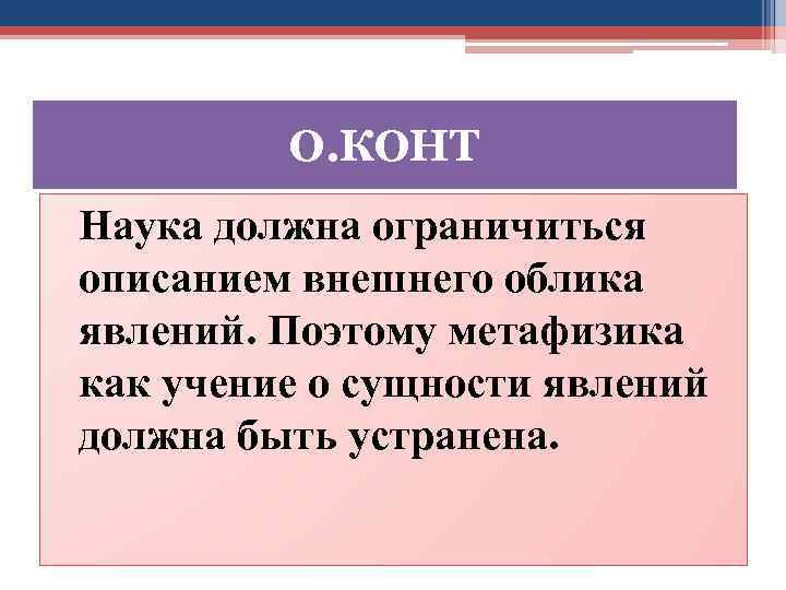 О. КОНТ Наука должна ограничиться описанием внешнего облика явлений. Поэтому метафизика как учение о