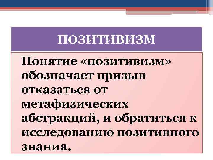 ПОЗИТИВИЗМ Понятие «позитивизм» обозначает призыв отказаться от метафизических абстракций, и обратиться к исследованию позитивного