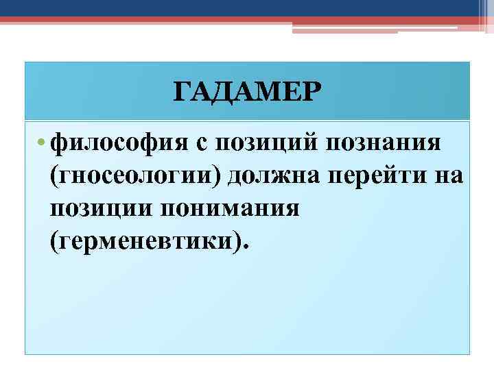ГАДАМЕР • философия с позиций познания (гносеологии) должна перейти на позиции понимания (герменевтики). 