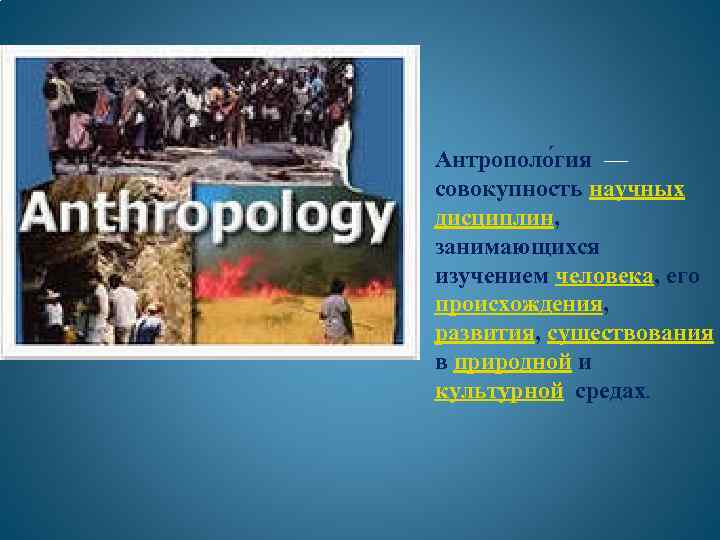 Антрополо гия — совокупность научных дисциплин, занимающихся изучением человека, его происхождения, развития, существования в