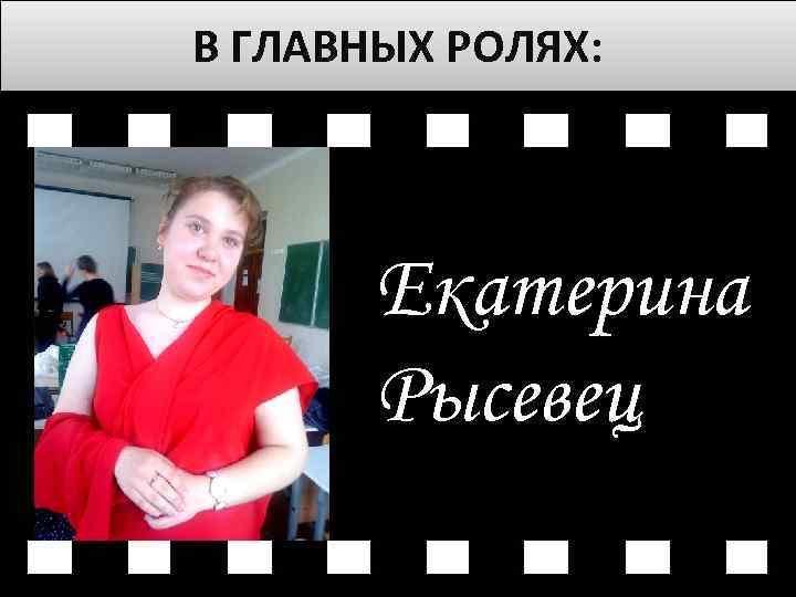 В ГЛАВНЫХ РОЛЯХ: Екатерина Рысевец 