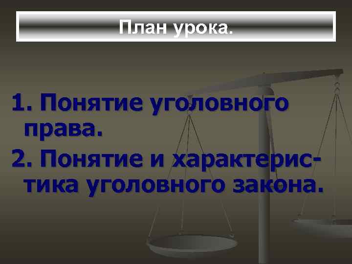 План урока. 1. Понятие уголовного права. 2. Понятие и характеристика уголовного закона. 