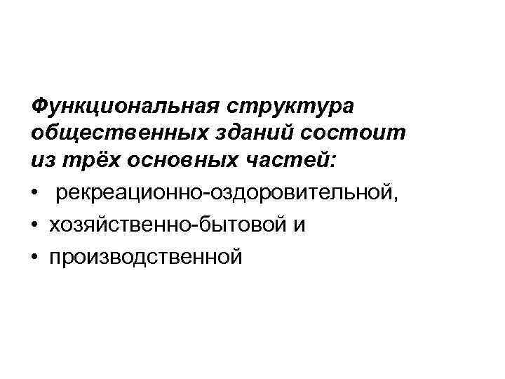 Функциональная структура общественных зданий состоит из трёх основных частей: • рекреационно-оздоровительной, • хозяйственно-бытовой и