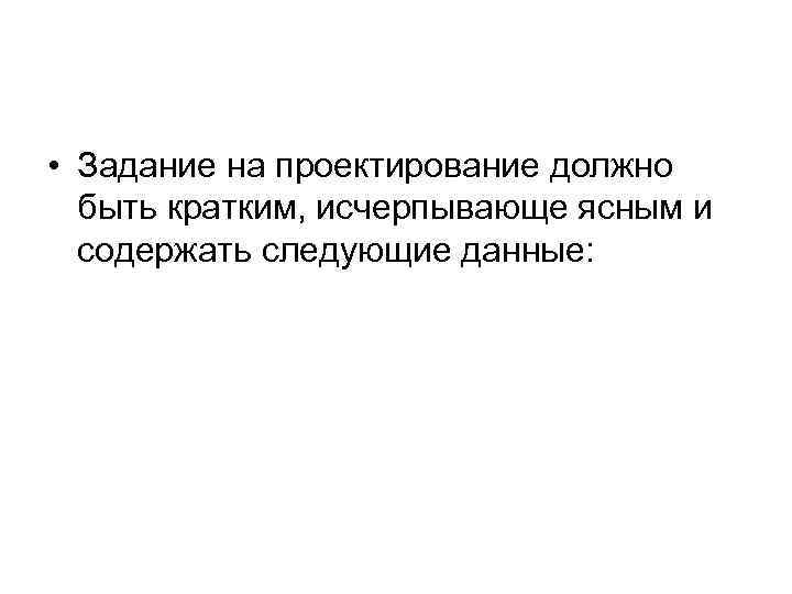  • Задание на проектирование должно быть кратким, исчерпывающе ясным и содержать следующие данные: