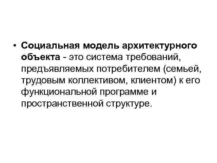  • Социальная модель архитектурного объекта - это система требований, предъявляемых потребителем (семьей, трудовым