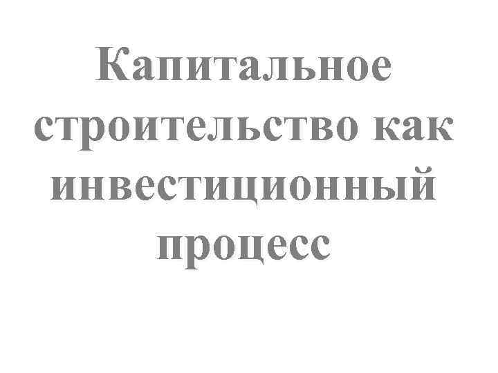Капитальное строительство как инвестиционный процесс 