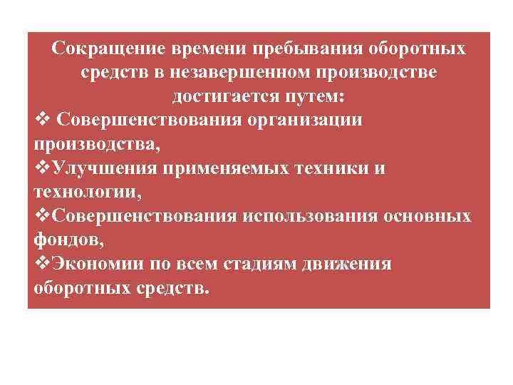Сокращение времени пребывания оборотных средств в незавершенном производстве достигается путем: v Совершенствования организации производства,