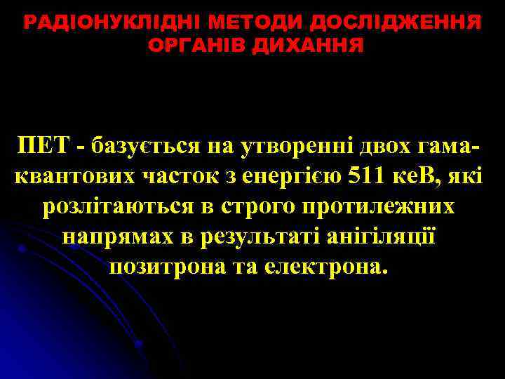 РАДІОНУКЛІДНІ МЕТОДИ ДОСЛІДЖЕННЯ ОРГАНІВ ДИХАННЯ ПЕТ - базується на утворенні двох гамаквантових часток з