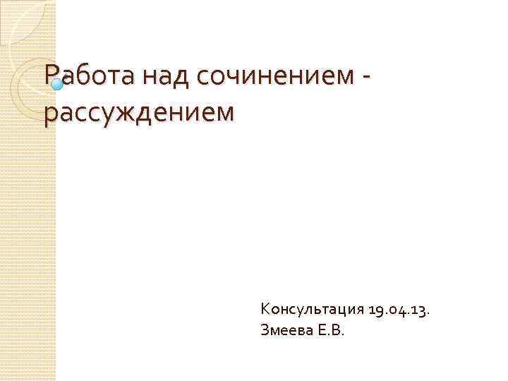 Работа над сочинением рассуждением Консультация 19. 04. 13. Змеева Е. В. 