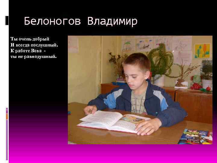 Белоногов Владимир Ты очень добрый И всегда послушный. К работе Вова ты не равнодушный.