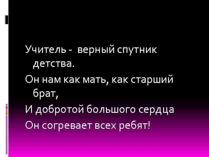 Учитель - верный спутник детства. Он нам как мать, как старший брат, И добротой