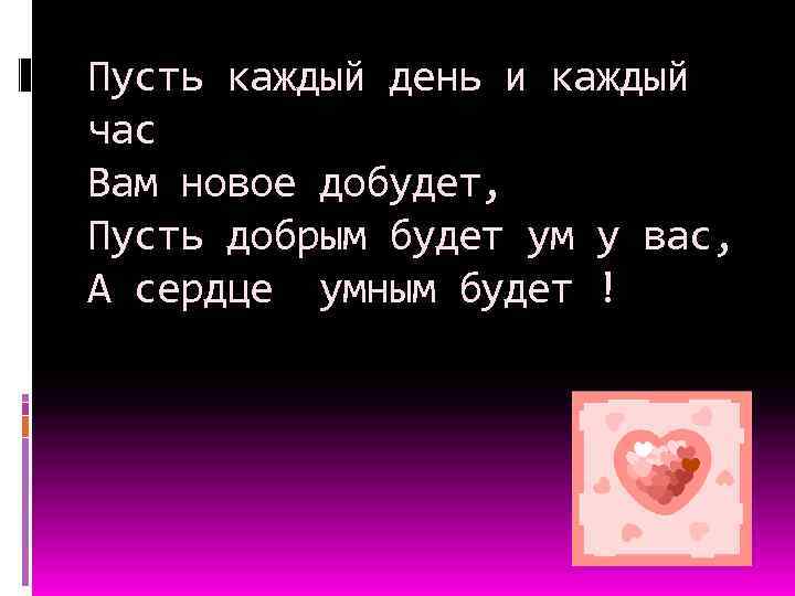 Пусть каждый день и каждый час Вам новое добудет, Пусть добрым будет ум у