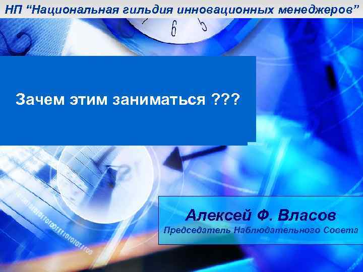 НП “Национальная гильдия инновационных менеджеров” Зачем этим заниматься ? ? ? Алексей Ф. Власов