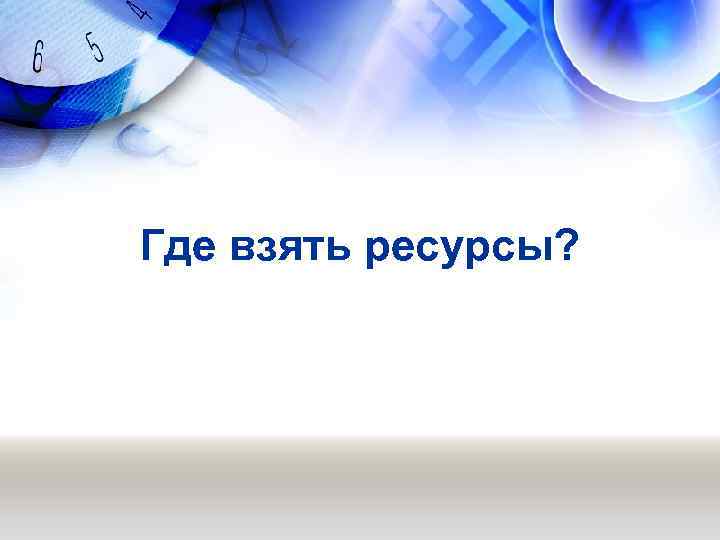 Где взять ресурсы? 