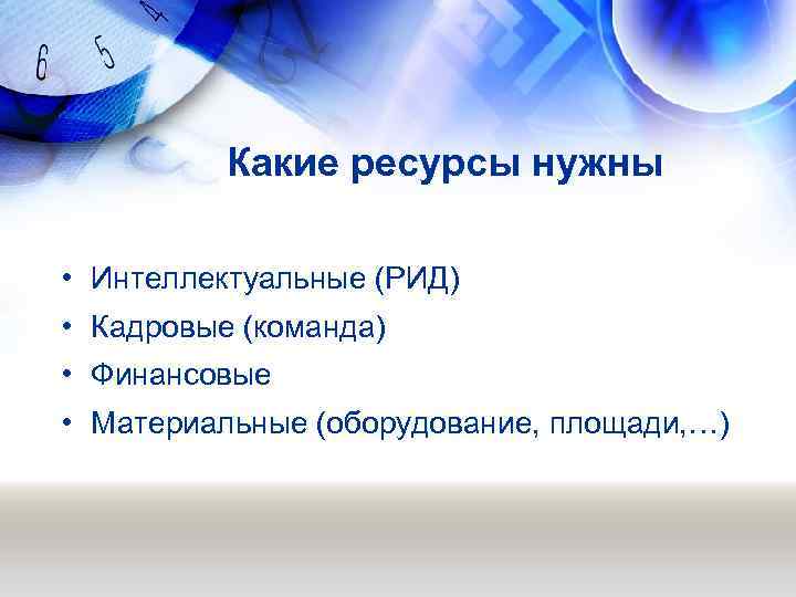 Какие ресурсы нужны • Интеллектуальные (РИД) • Кадровые (команда) • Финансовые • Материальные (оборудование,