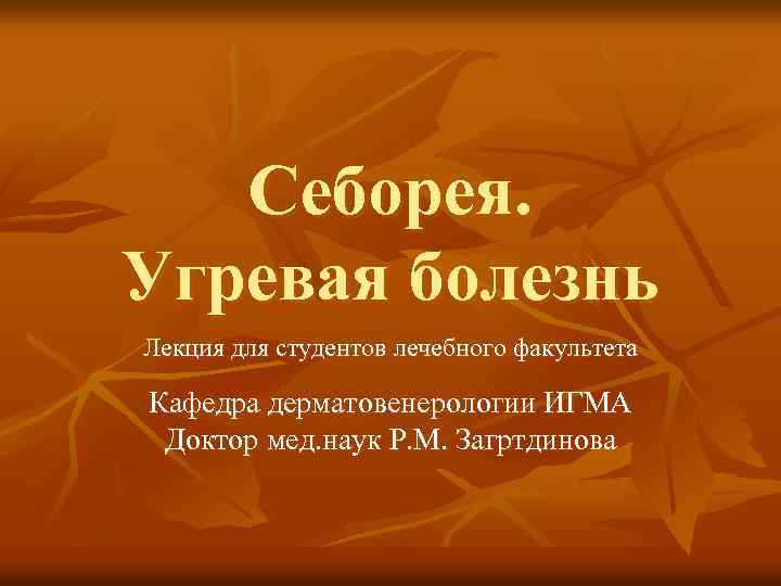 Себорея. Угревая болезнь Лекция для студентов лечебного факультета Кафедра дерматовенерологии ИГМА Доктор мед. наук