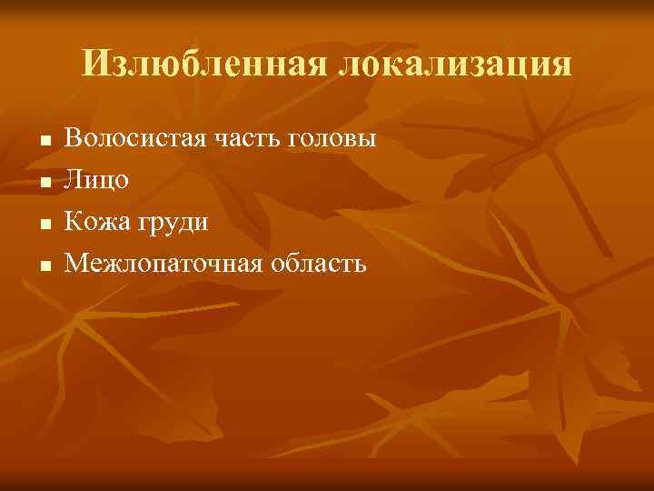 Излюбленная локализация n n Волосистая часть головы Лицо Кожа груди Межлопаточная область 