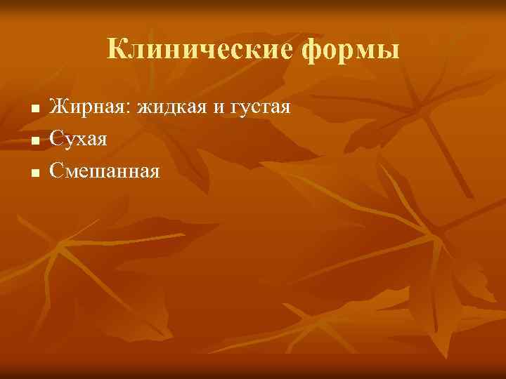 Клинические формы n n n Жирная: жидкая и густая Сухая Смешанная 