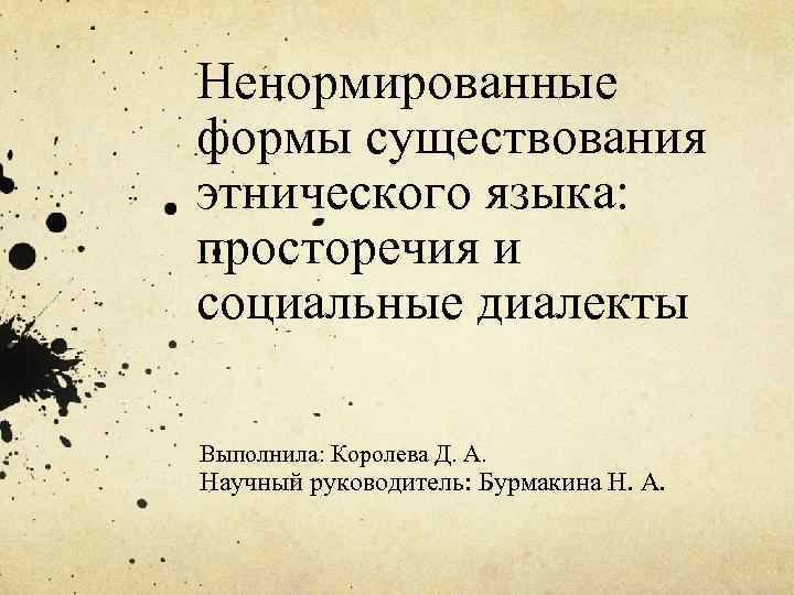 Ненормированные формы существования этнического языка: просторечия и социальные диалекты Выполнила: Королева Д. А. Научный