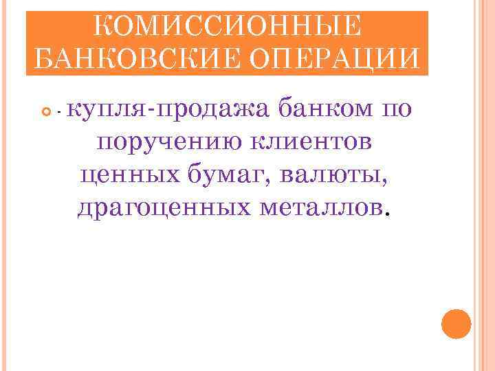 ТОРГОВОКОМИССИОННЫЕ БАНКОВСКИЕ ОПЕРАЦИИ - купля-продажа банком по поручению клиентов ценных бумаг, валюты, драгоценных металлов.