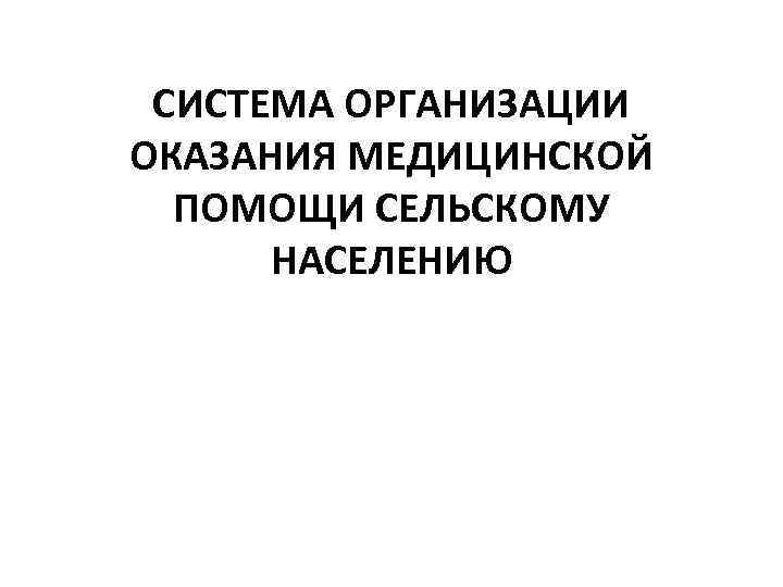 СИСТЕМА ОРГАНИЗАЦИИ ОКАЗАНИЯ МЕДИЦИНСКОЙ ПОМОЩИ СЕЛЬСКОМУ НАСЕЛЕНИЮ 
