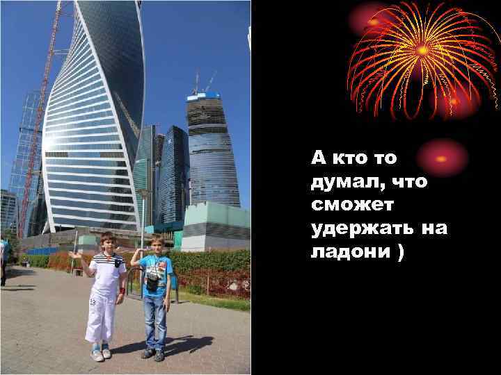 А кто то думал, что сможет удержать на ладони ) 