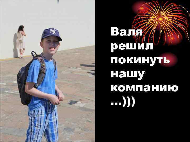 Валя решил покинуть нашу компанию …))) 