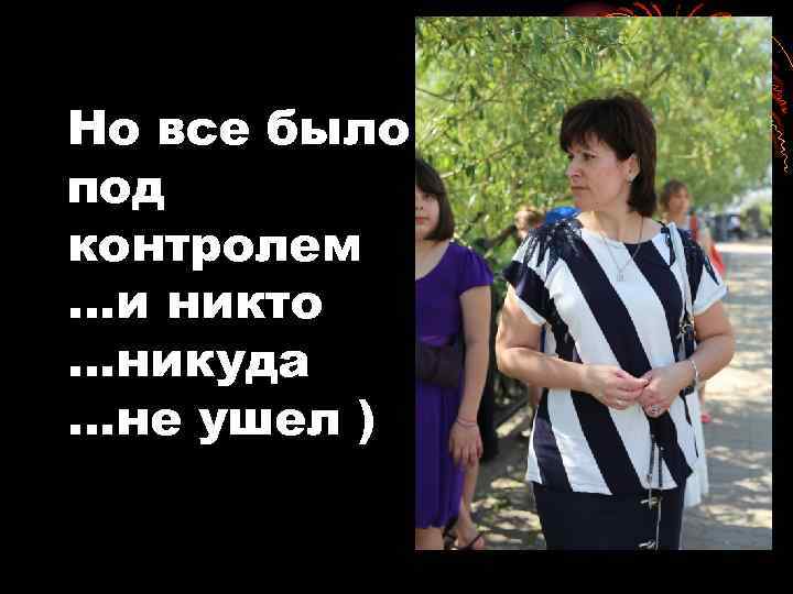 Но все было под контролем …и никто …никуда …не ушел ) 