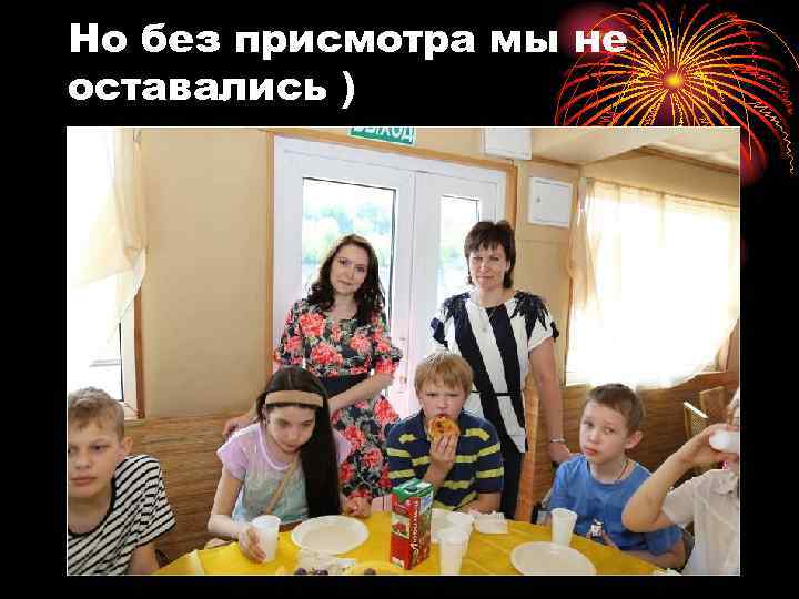 Но без присмотра мы не оставались ) 