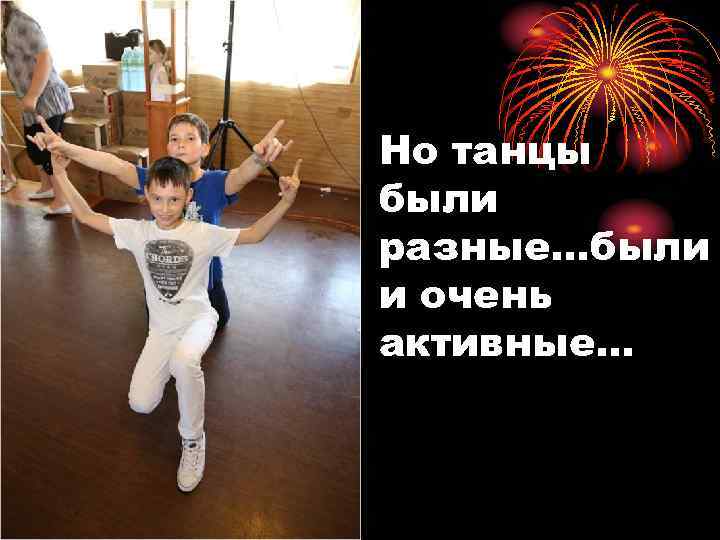 Но танцы были разные…были и очень активные… 