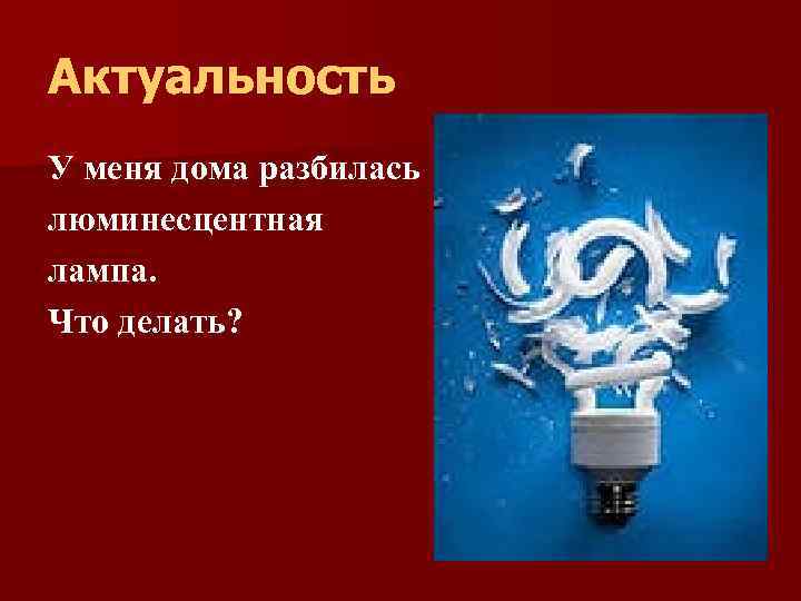 Актуальность У меня дома разбилась люминесцентная лампа. Что делать? 