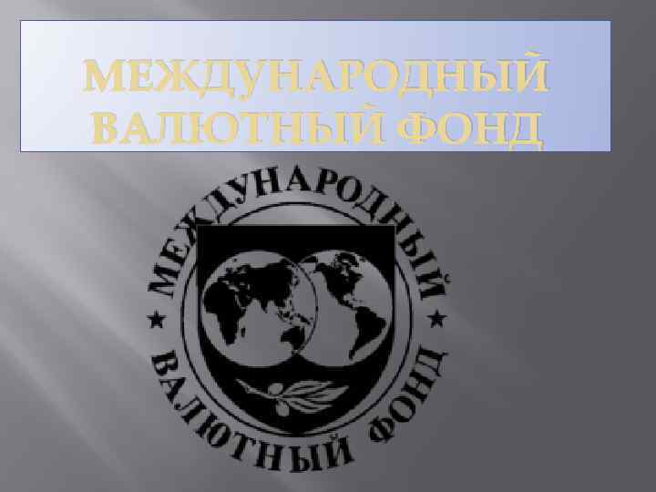 МЕЖДУНАРОДНЫЙ ВАЛЮТНЫЙ ФОНД 