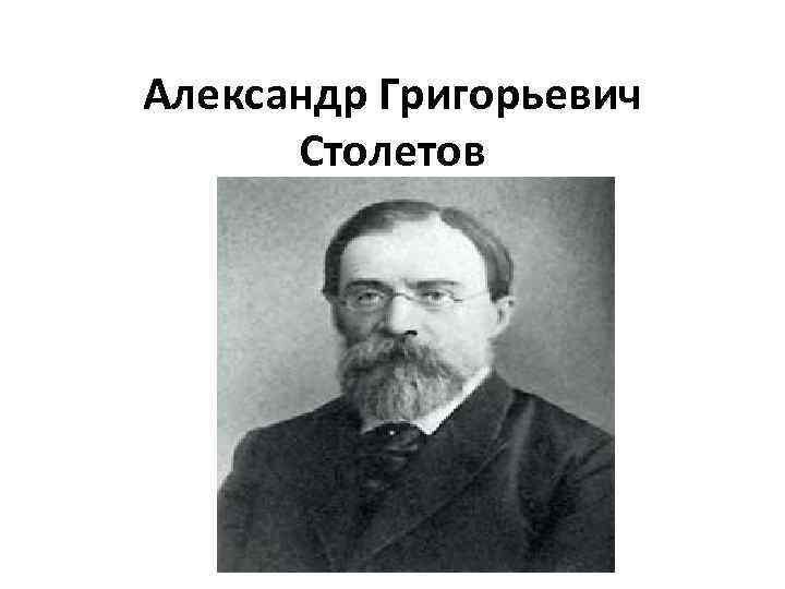 Столетов писатель. Александр Григорьевич Столетов. Столетов портрет. Столетов Александр Григорьевич открытия. Столетов Александр Григорьевич рождение.